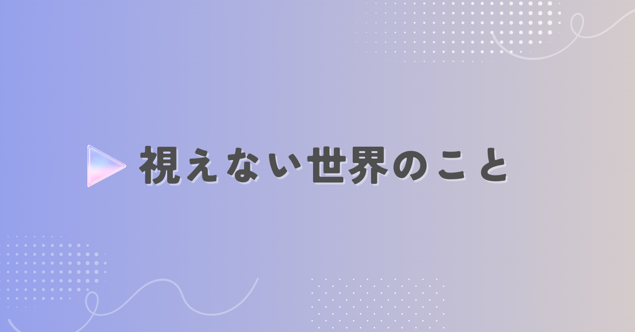 視えない世界のこと